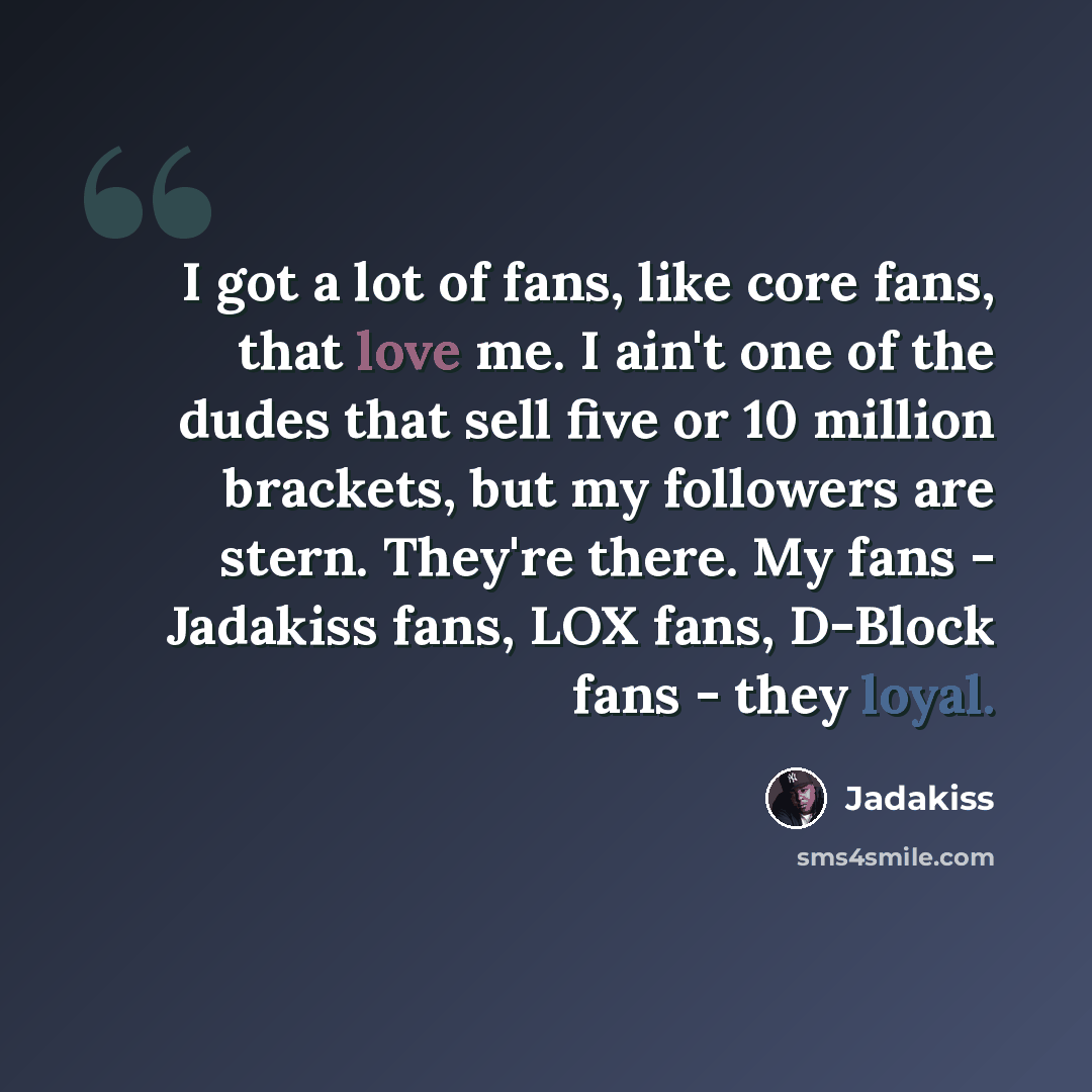 “I got a lot of fans, like core fans, that love me. I ain't one of the dudes that sell five or 10 million brackets, but my followers are stern. They're there. My fans - Jadakiss fans, LOX fans, D-Block fans - they loyal.” quote by Jadakiss