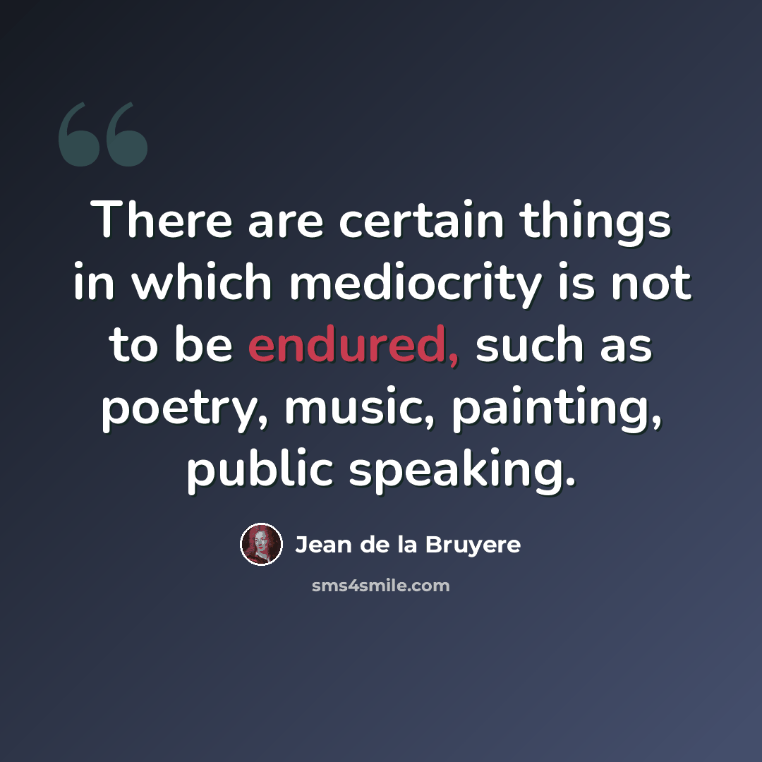 “There are certain things in which mediocrity is not to be endured, such as poetry, music, painting, public speaking.” quote by Jean de la Bruyere