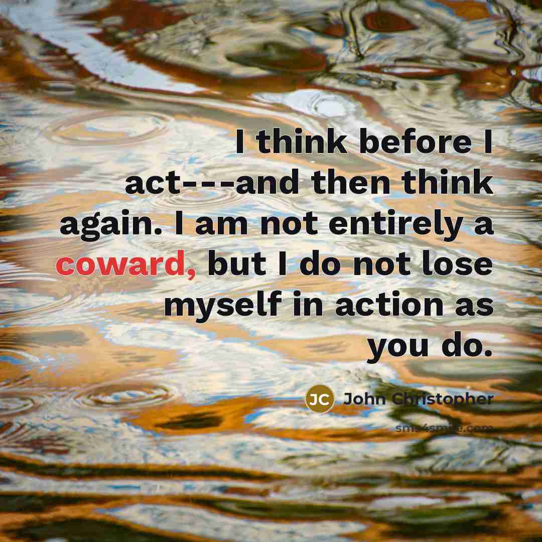 “I think before I act---and then think again. I am not entirely a coward, but I do not lose myself in action as you do.” quote by John Christopher