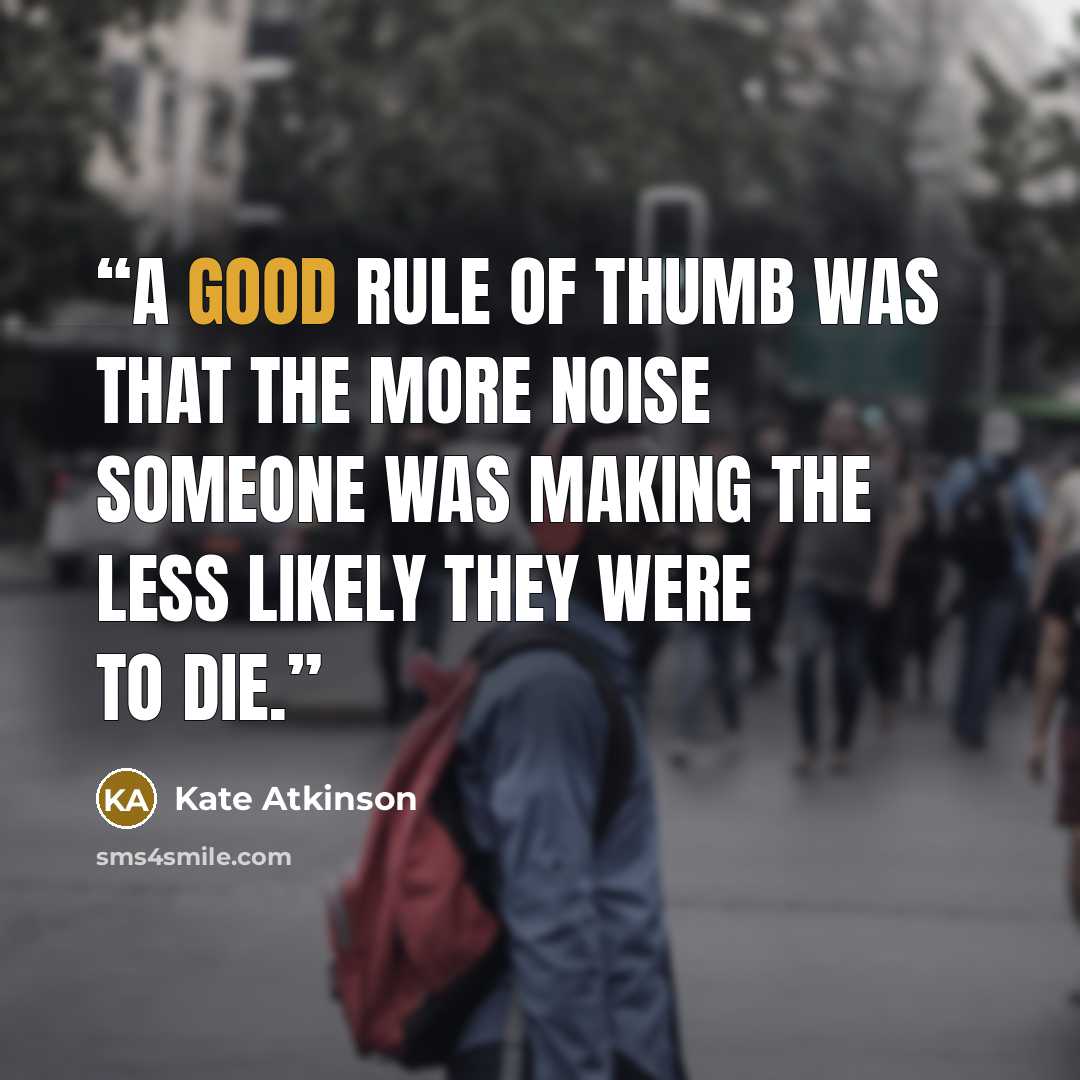 “A good rule of thumb was that the more noise someone was making the less likely they were to die.” quote by Kate Atkinson