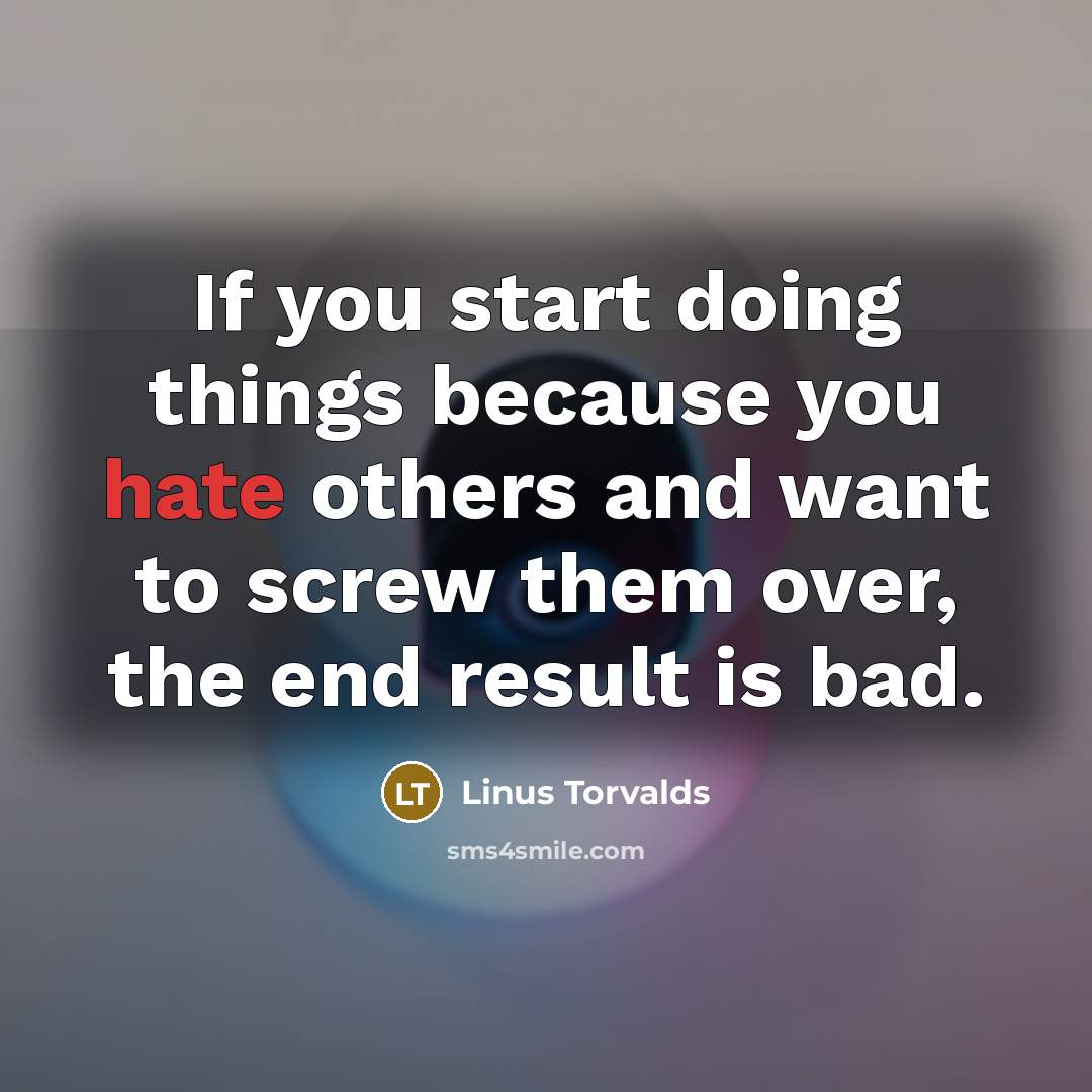 “If you start doing things because you hate others and want to screw them over, the end result is bad.” quote by Linus Torvalds