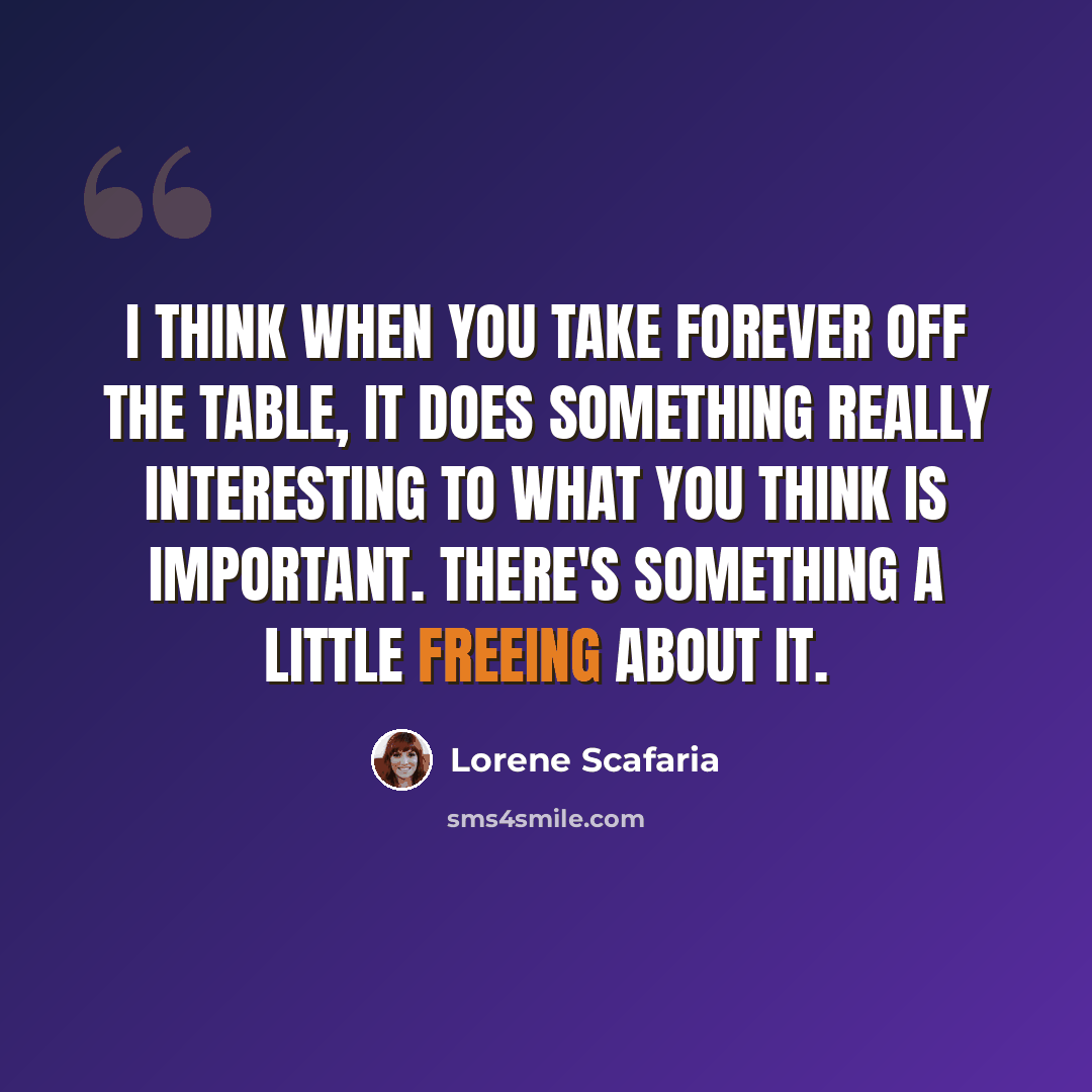 “I think when you take forever off the table, it does something really interesting to what you think is important. There's something a little freeing about it.” quote by Lorene Scafaria