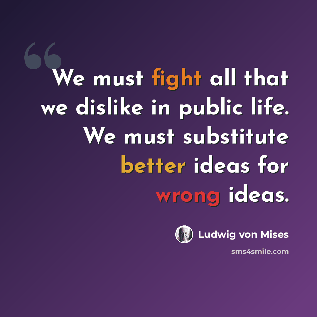 “We must fight all that we dislike in public life. We must substitute better ideas for wrong ideas.” quote by Ludwig von Mises