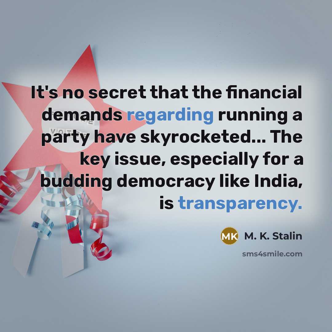 “It's no secret that the financial demands regarding running a party have skyrocketed... The key issue, especially for a budding democracy like India, is transparency.” quote by M. K. Stalin