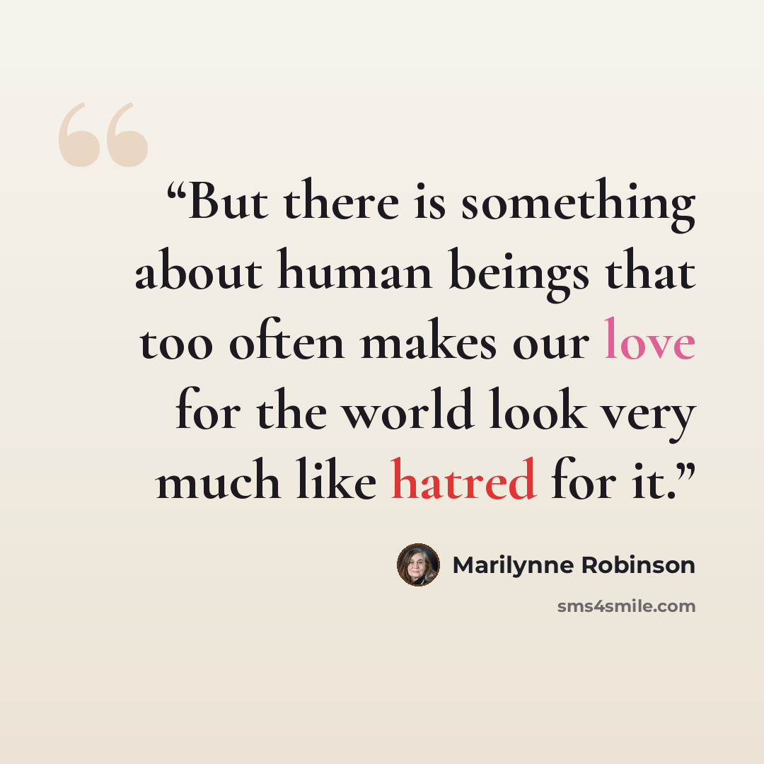 “But there is something about human beings that too often makes our love for the world look very much like hatred for it.” quote by Marilynne Robinson