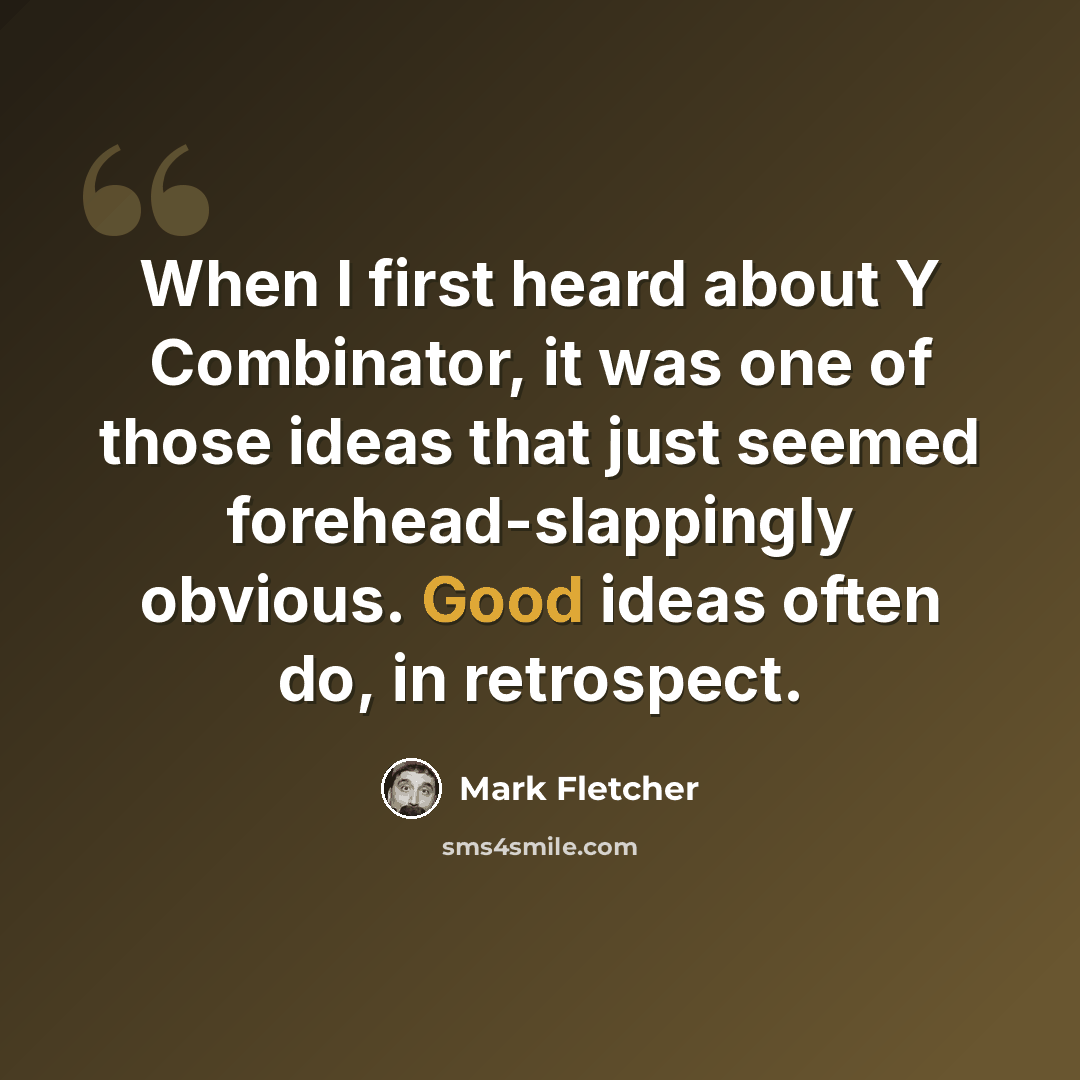 “When I first heard about Y Combinator, it was one of those ideas that just seemed forehead-slappingly obvious. Good ideas often do, in retrospect.” quote by Mark Fletcher