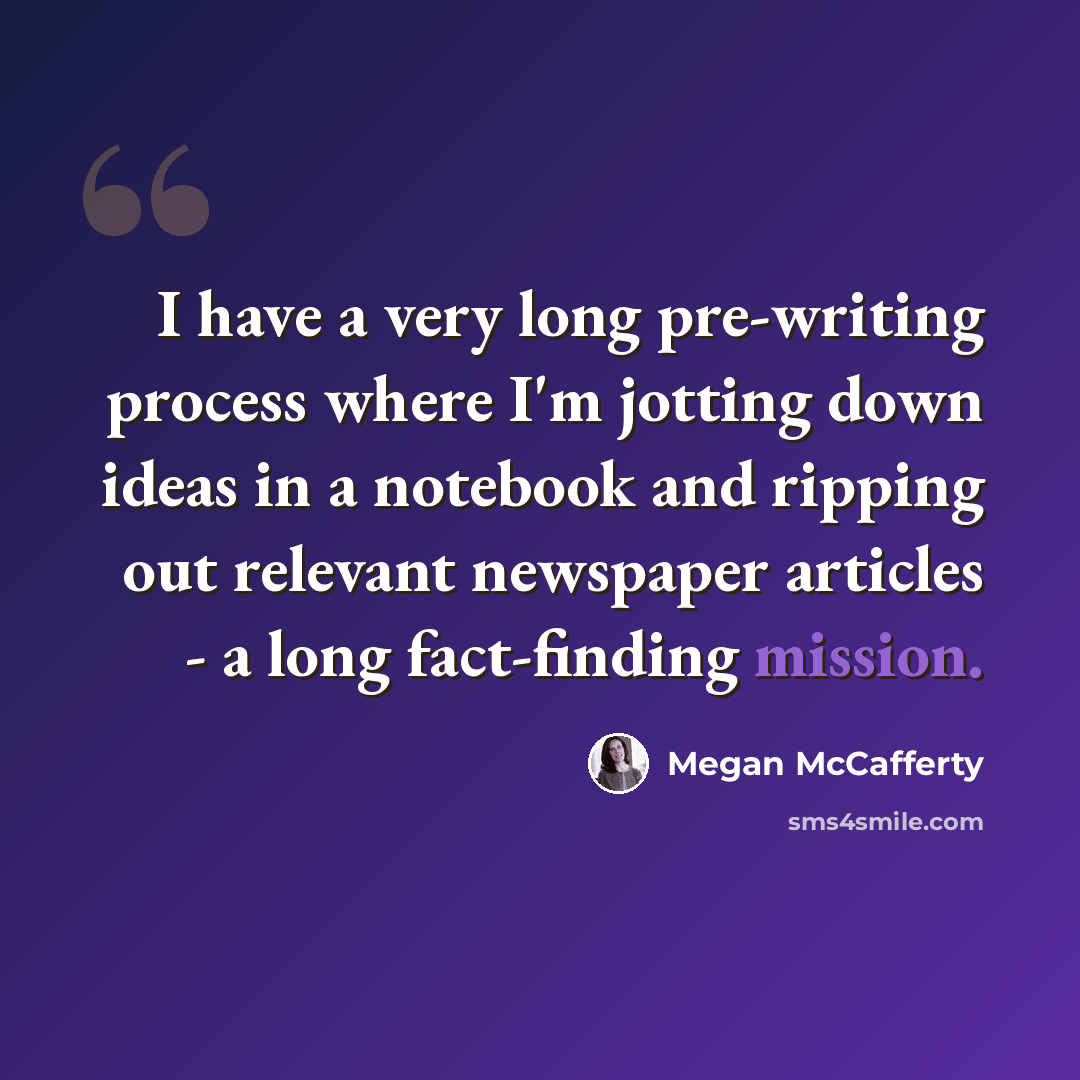 “I have a very long pre-writing process where I'm jotting down ideas in a notebook and ripping out relevant newspaper articles - a long fact-finding mission.” quote by Megan McCafferty