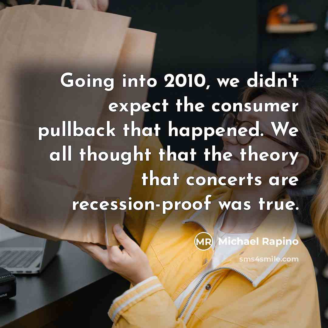 “Going into 2010, we didn't expect the consumer pullback that happened. We all thought that the theory that concerts are recession-proof was true.” quote by Michael Rapino