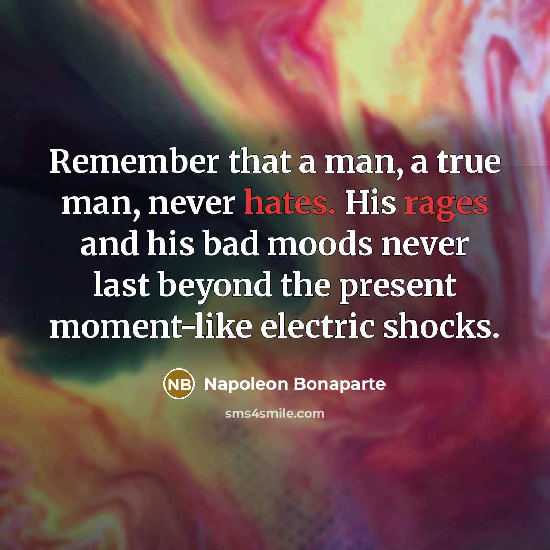 “Remember that a man, a true man, never hates. His rages and his bad moods never last beyond the present moment-like electric shocks.” quote by Napoleon Bonaparte