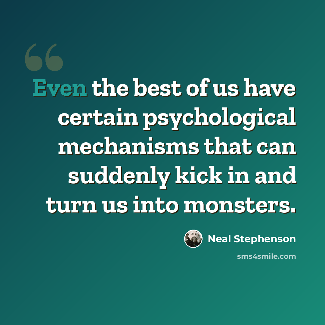 “Even the best of us have certain psychological mechanisms that can suddenly kick in and turn us into monsters.” quote by Neal Stephenson