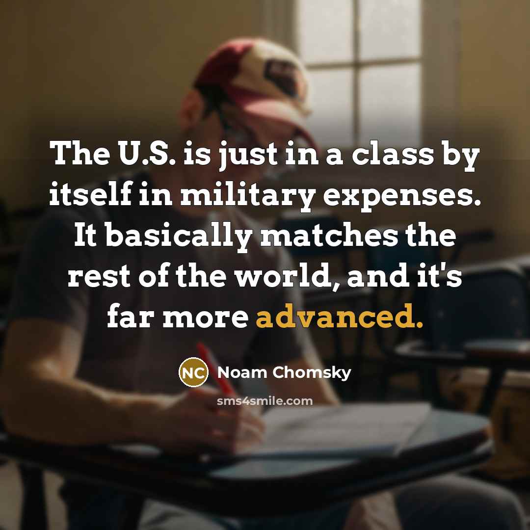 “The U.S. is just in a class by itself in military expenses. It basically matches the rest of the world, and it's far more advanced.” quote by Noam Chomsky
