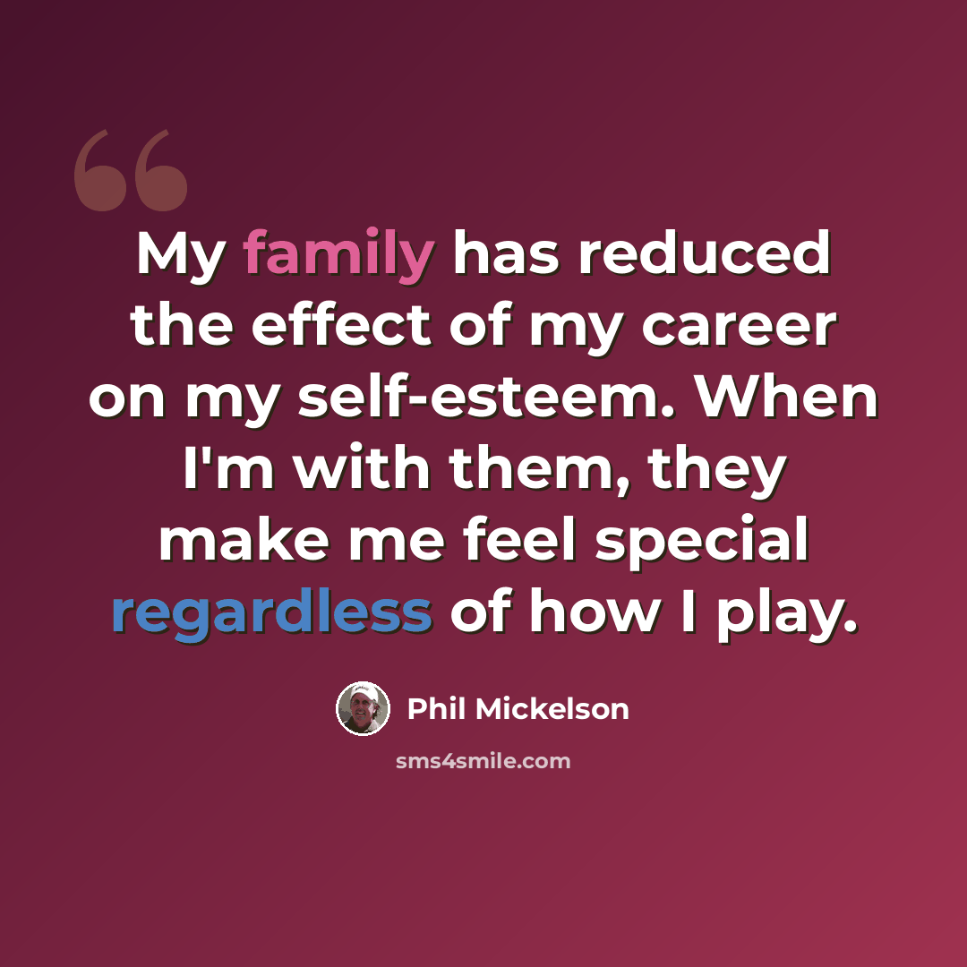 “My family has reduced the effect of my career on my self-esteem. When I'm with them, they make me feel special regardless of how I play.” quote by Phil Mickelson