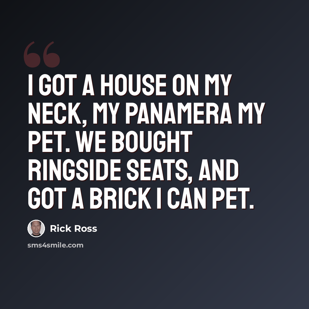 “I got a house on my neck, my Panamera my pet. We bought ringside seats, and got a brick I can pet.” quote by Rick Ross