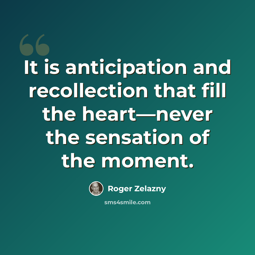 “It is anticipation and recollection that fill the heart—never the sensation of the moment.” quote by Roger Zelazny
