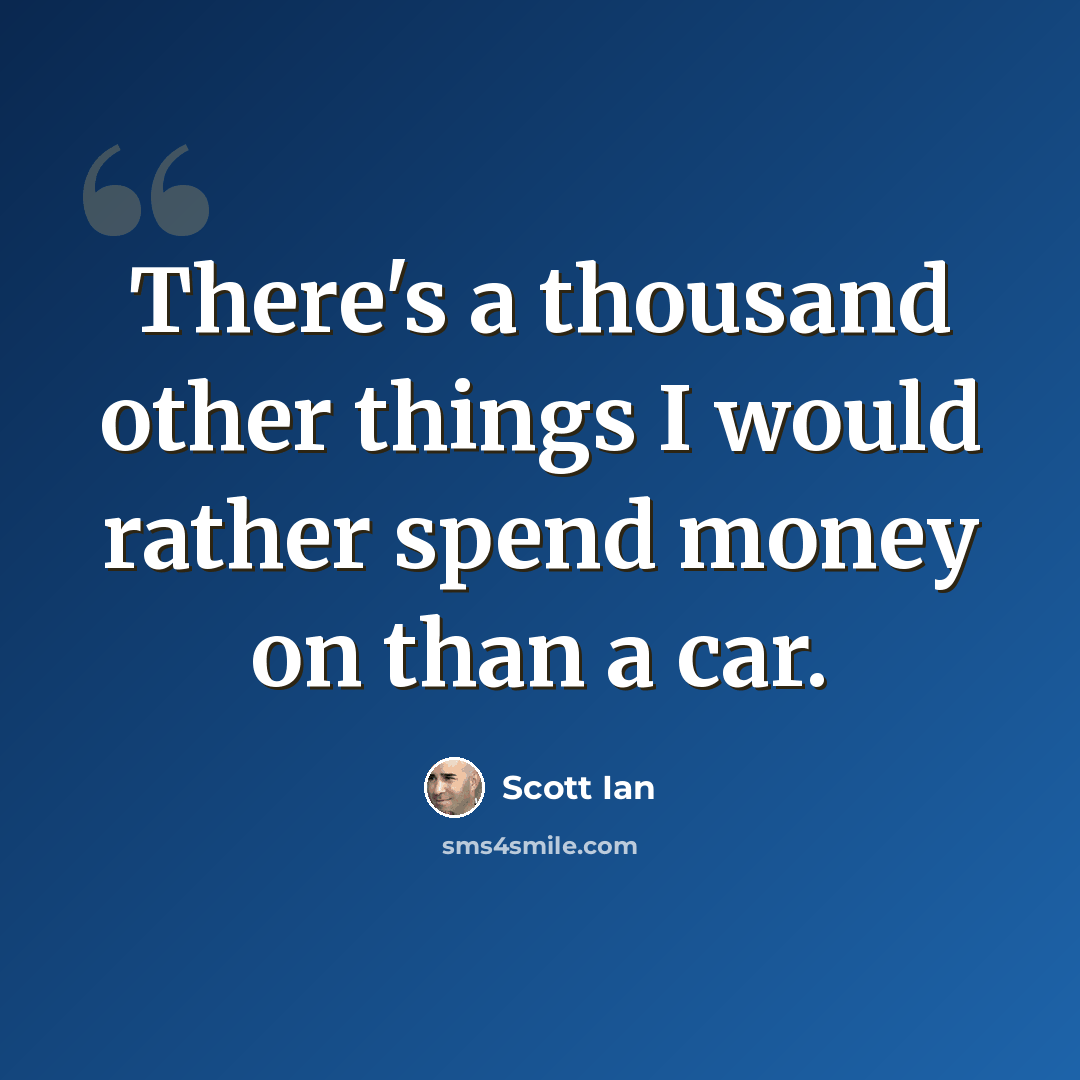 “There's a thousand other things I would rather spend money on than a car.” quote by Scott Ian