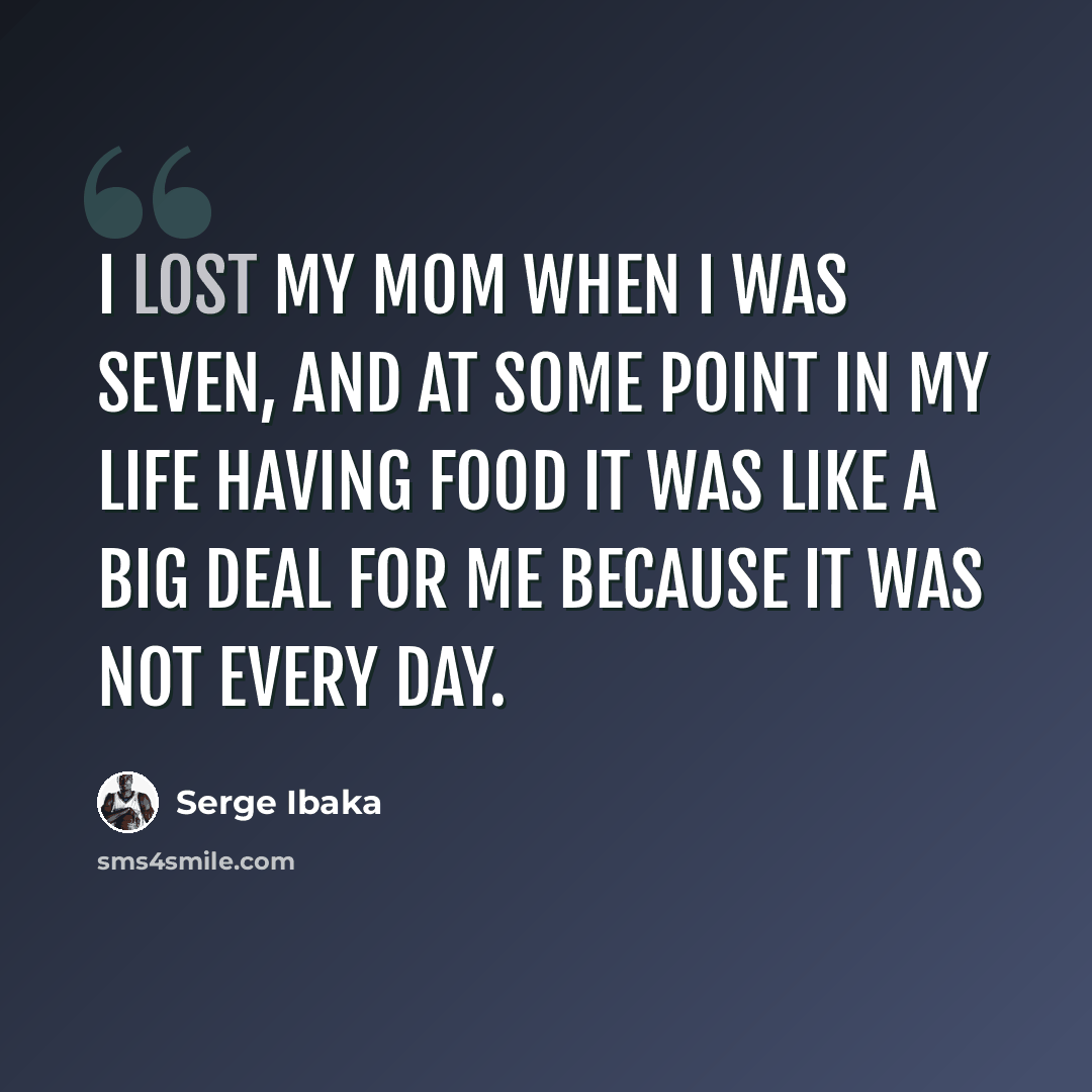 “I lost my mom when I was seven, and at some point in my life having food it was like a big deal for me because it was not every day.” quote by Serge Ibaka