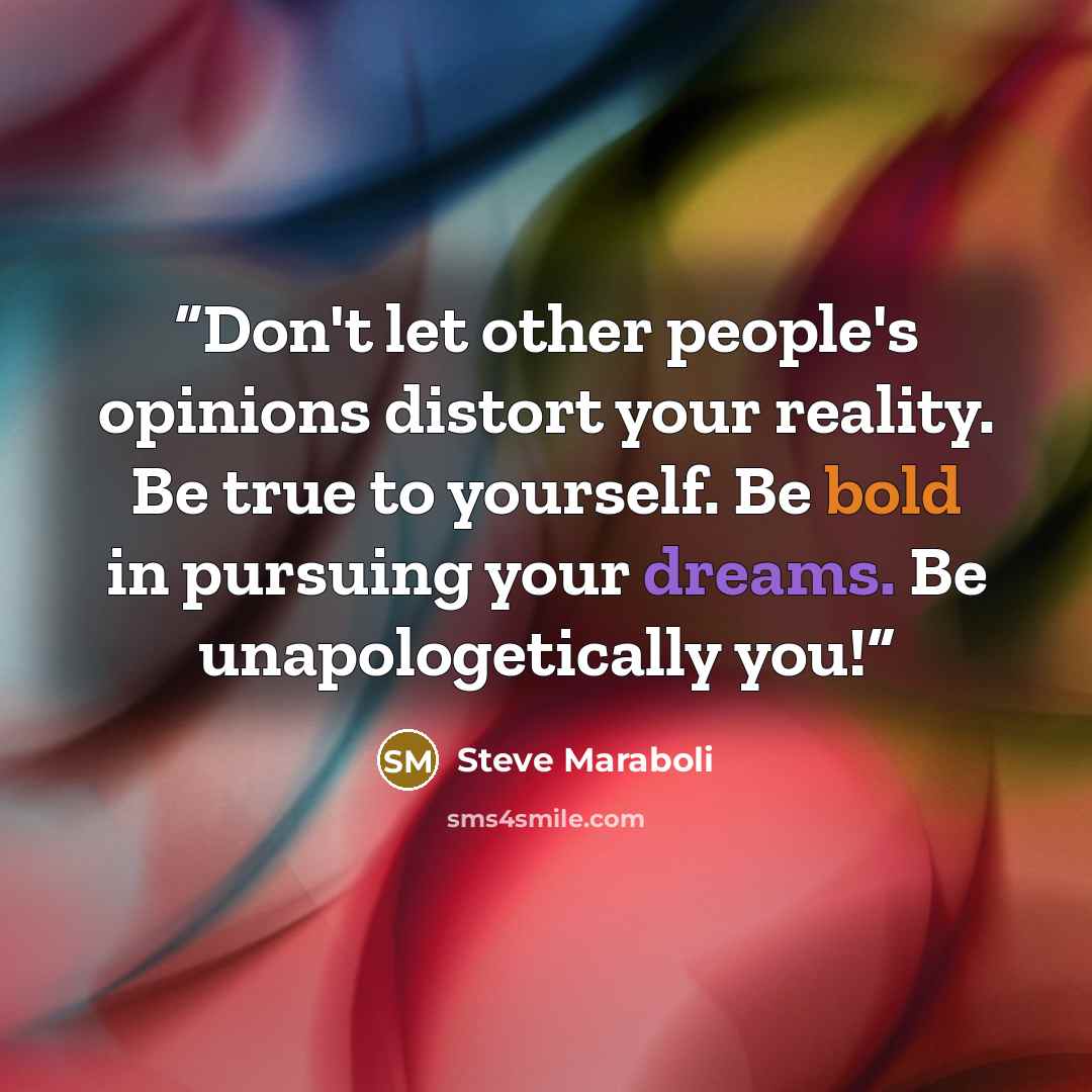 “Don't let other people's opinions distort your reality. Be true to yourself. Be bold in pursuing your dreams. Be unapologetically you!” quote by Steve Maraboli
