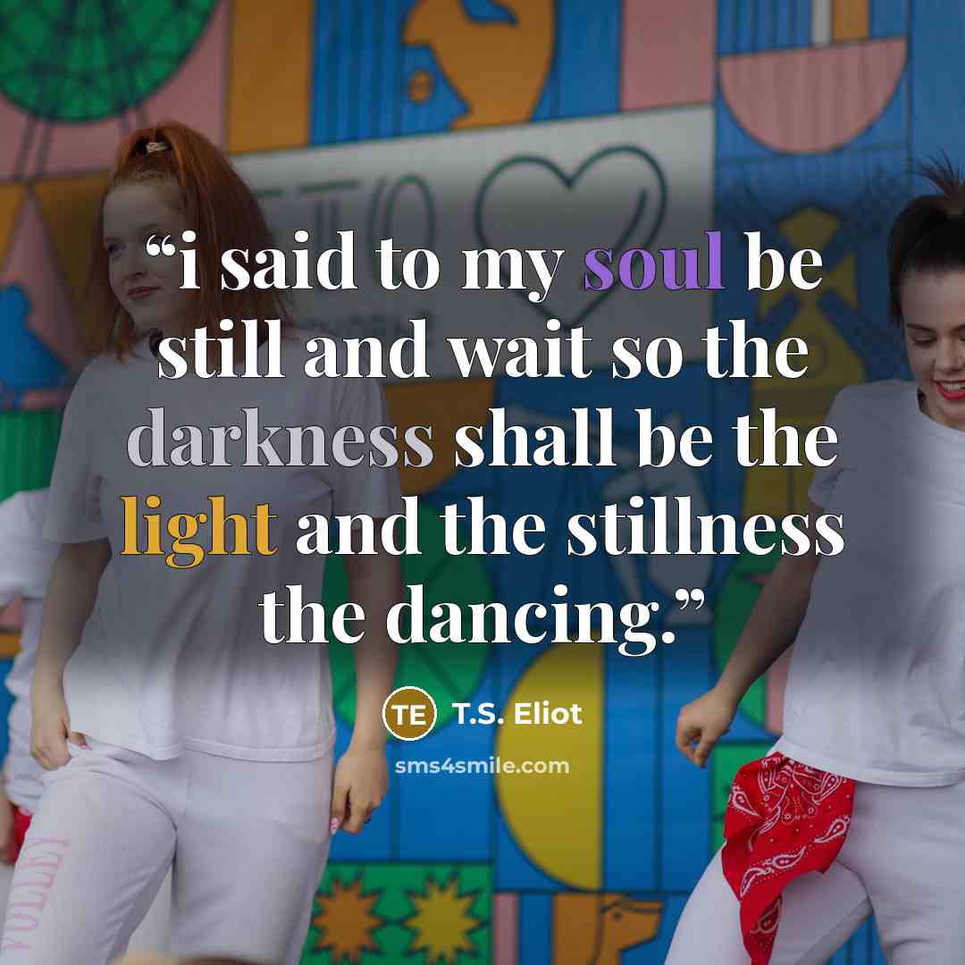 “i said to my soul be still and wait so the darkness shall be the light and the stillness the dancing.” quote by t.s. eliot