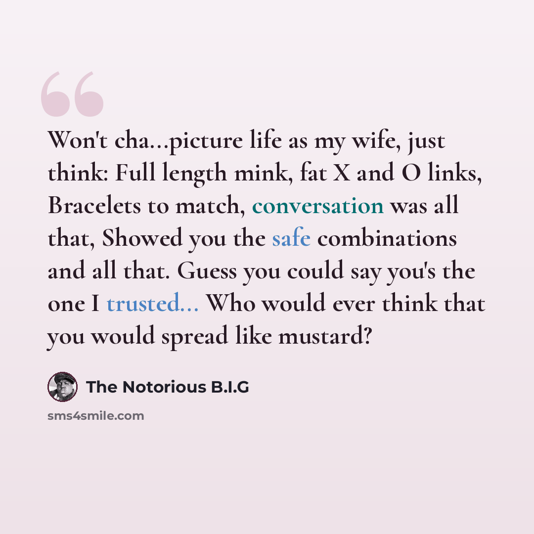 “Won't cha...picture life as my wife, just think: Full length mink, fat X and O links, Bracelets to match, conversation was all that, Showed you the safe combinations and all that. Guess you could say you's the one I trusted... Who would ever think that you would spread like mustard?” quote by The Notorious B.I.G
