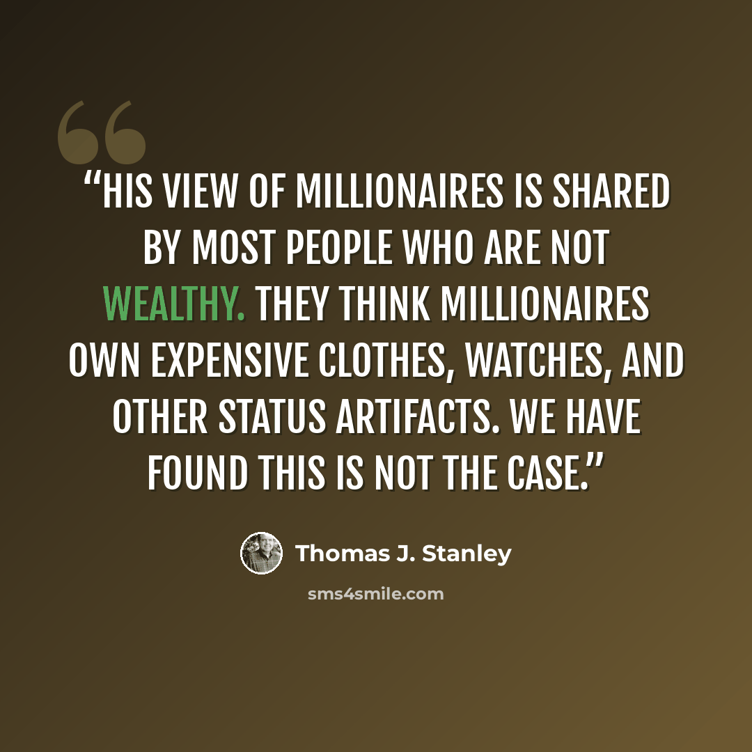 “His view of millionaires is shared by most people who are not wealthy. They think millionaires own expensive clothes, watches, and other status artifacts. We have found this is not the case.” quote by Thomas J. Stanley