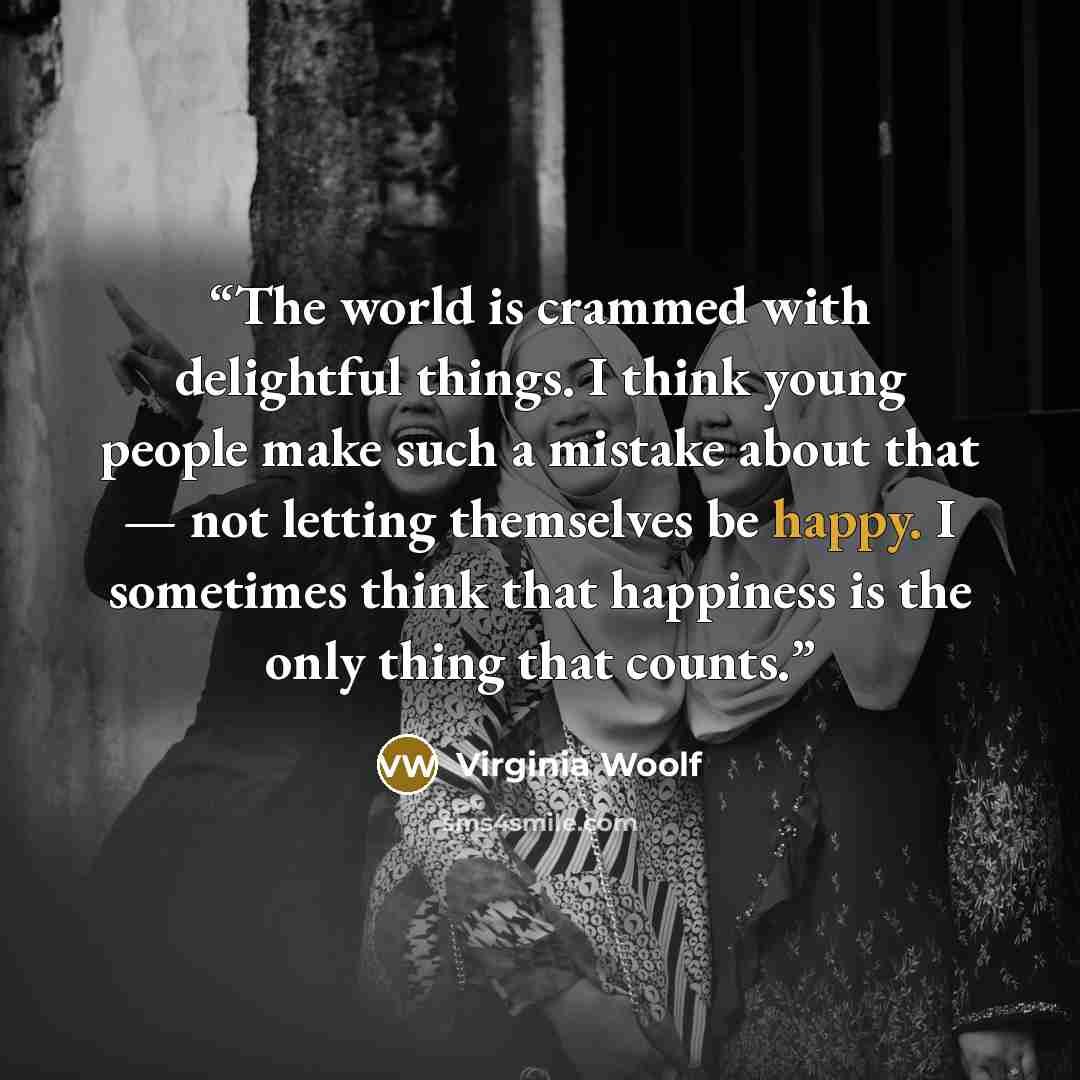 “The world is crammed with delightful things. I think young people make such a mistake about that — not letting themselves be happy. I sometimes think that happiness is the only thing that counts.” quote by Virginia Woolf