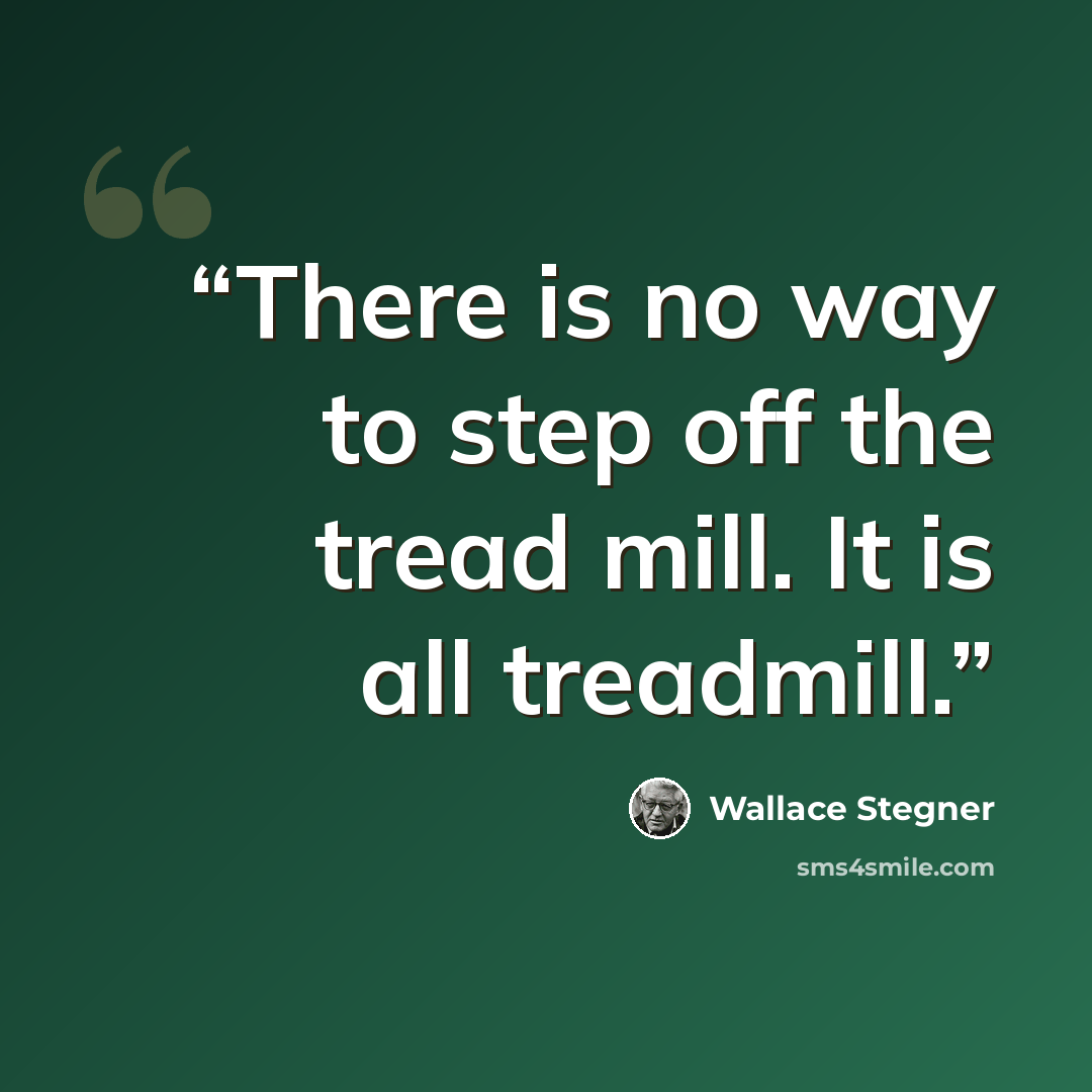 “There is no way to step off the tread mill. It is all treadmill.” quote by Wallace Stegner