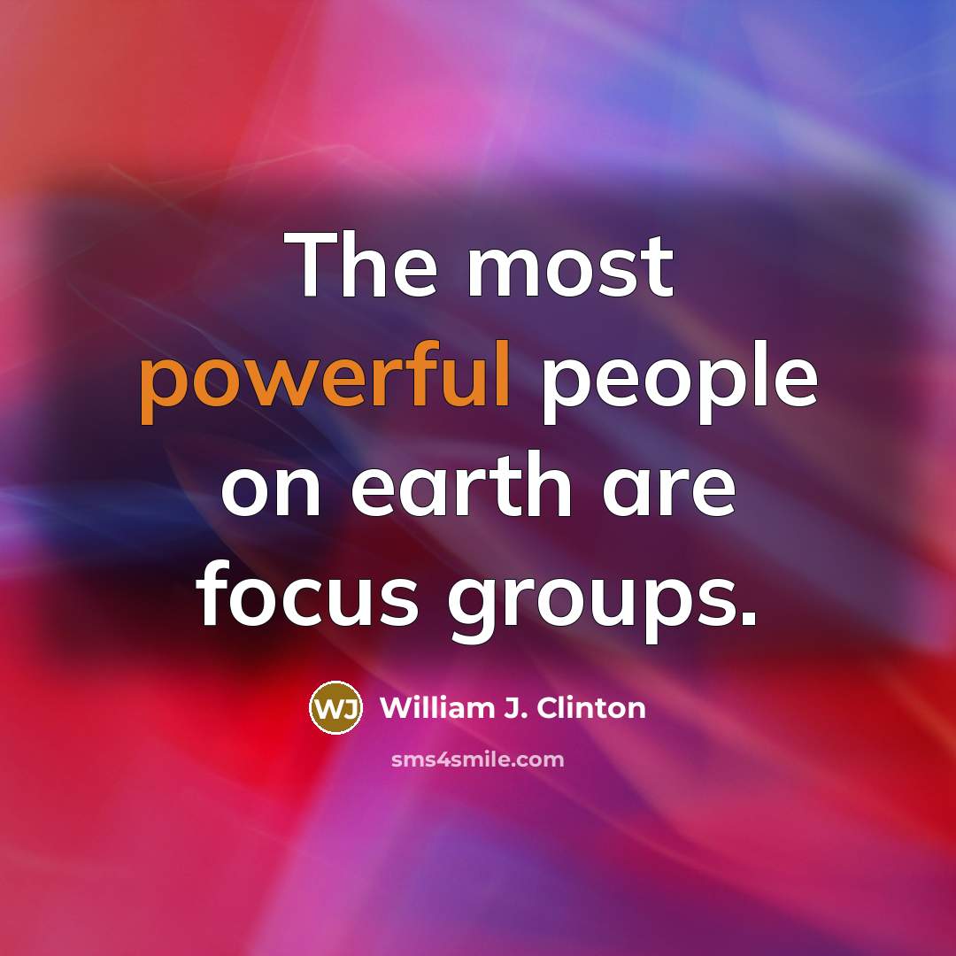 “The most powerful people on earth are focus groups.” quote by William J. Clinton