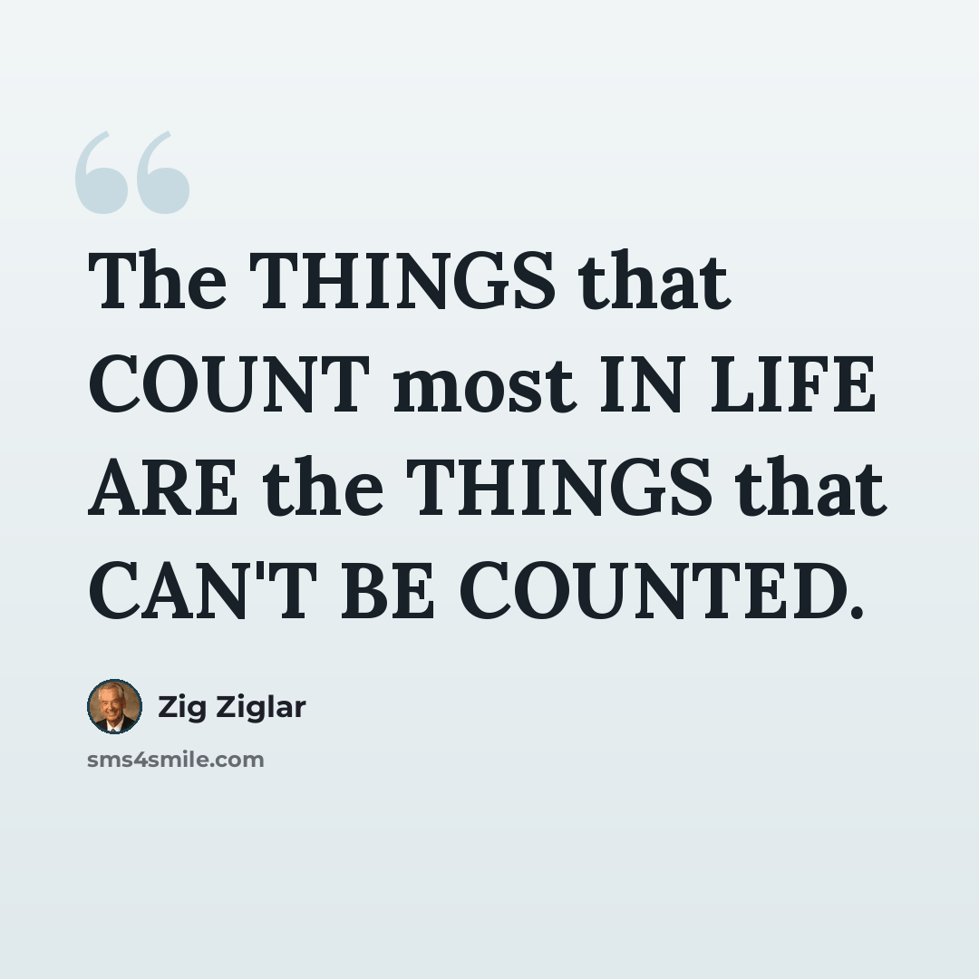 “The THINGS that COUNT most IN LIFE ARE the THINGS that CAN'T BE COUNTED.” quote by Zig Ziglar