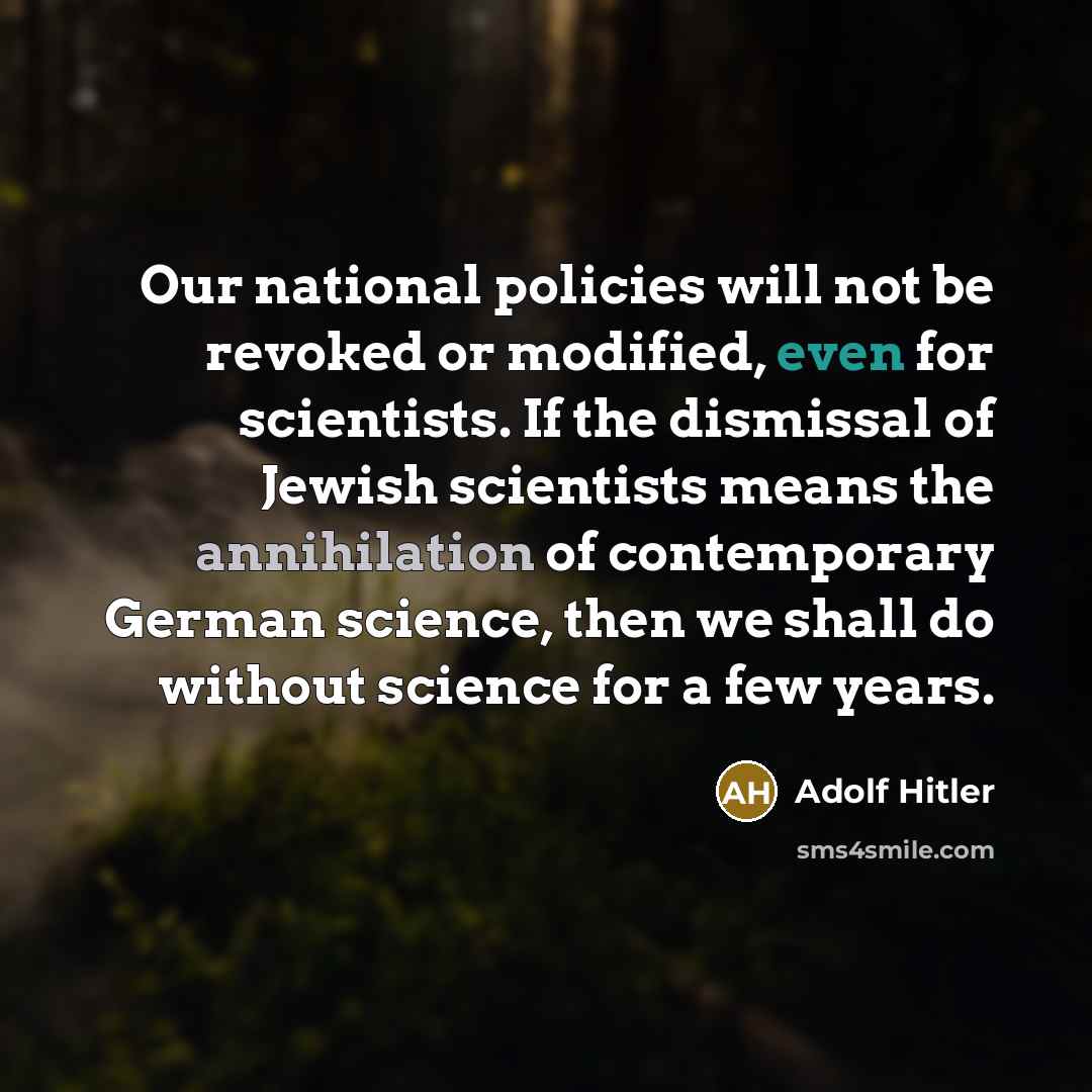 “Our national policies will not be revoked or modified, even for scientists. If the dismissal of Jewish scientists means the annihilation of contemporary German science, then we shall do without science for a few years.” quote by Adolf Hitler