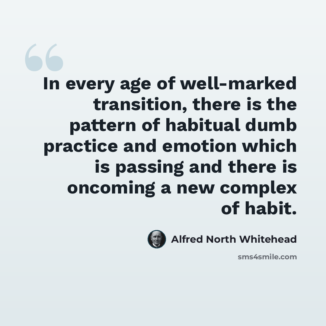 “In every age of well-marked transition, there is the pattern of habitual dumb practice and emotion which is passing and there is oncoming a new complex of habit.” quote by Alfred North Whitehead