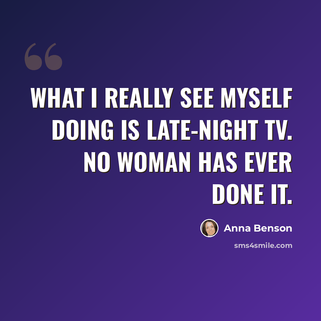 “What I really see myself doing is late-night TV. No woman has ever done it.” quote by Anna Benson