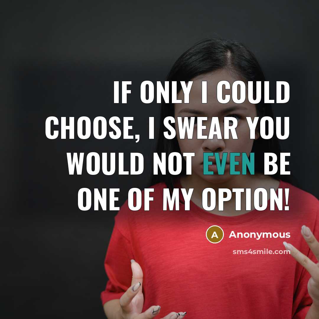 “If only I could choose, I swear you would not even be one of my option!” quote by Anonymous