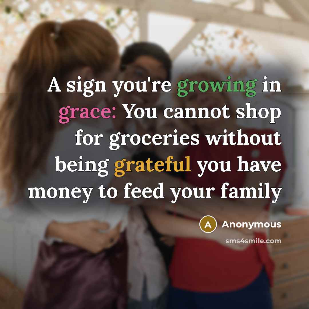 “A sign you're growing in grace: You cannot shop for groceries without being grateful you have money to feed your family” quote by Anonymous