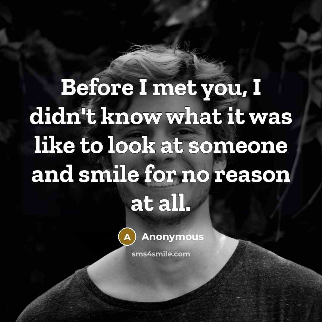 “Before I met you, I didn't know what it was like to look at someone and smile for no reason at all.” quote by Anonymous