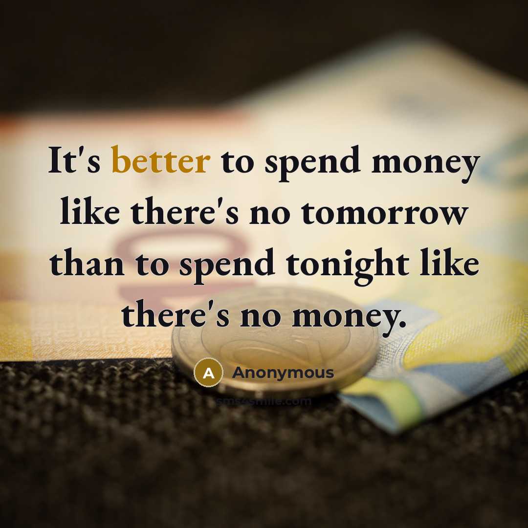 “It's better to spend money like there's no tomorrow than to spend tonight like there's no money.” quote by Anonymous