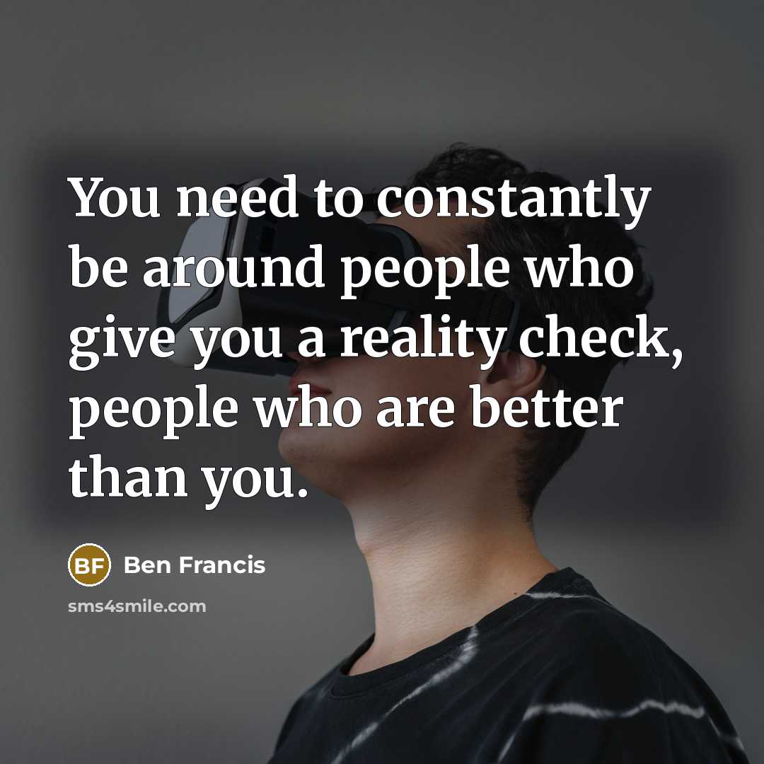 “You need to constantly be around people who give you a reality check, people who are better than you.” quote by Ben Francis