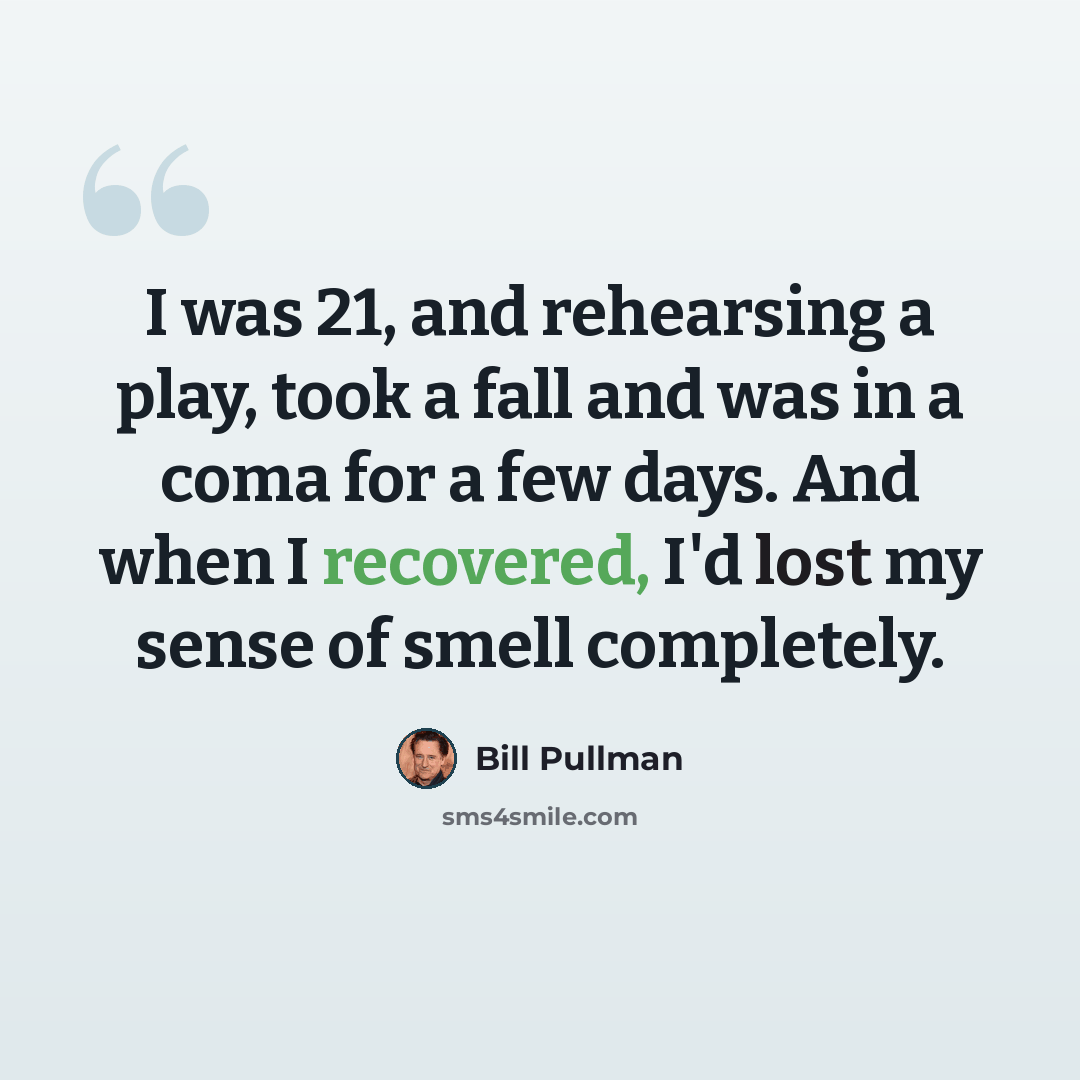 “I was 21, and rehearsing a play, took a fall and was in a coma for a few days. And when I recovered, I'd lost my sense of smell completely.” quote by Bill Pullman
