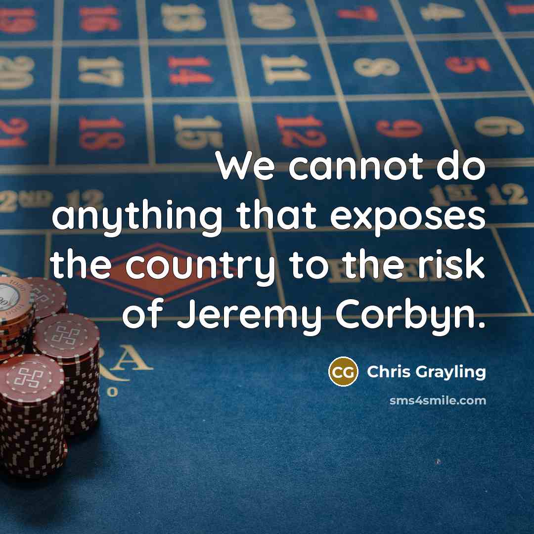 “We cannot do anything that exposes the country to the risk of Jeremy Corbyn.” quote by Chris Grayling