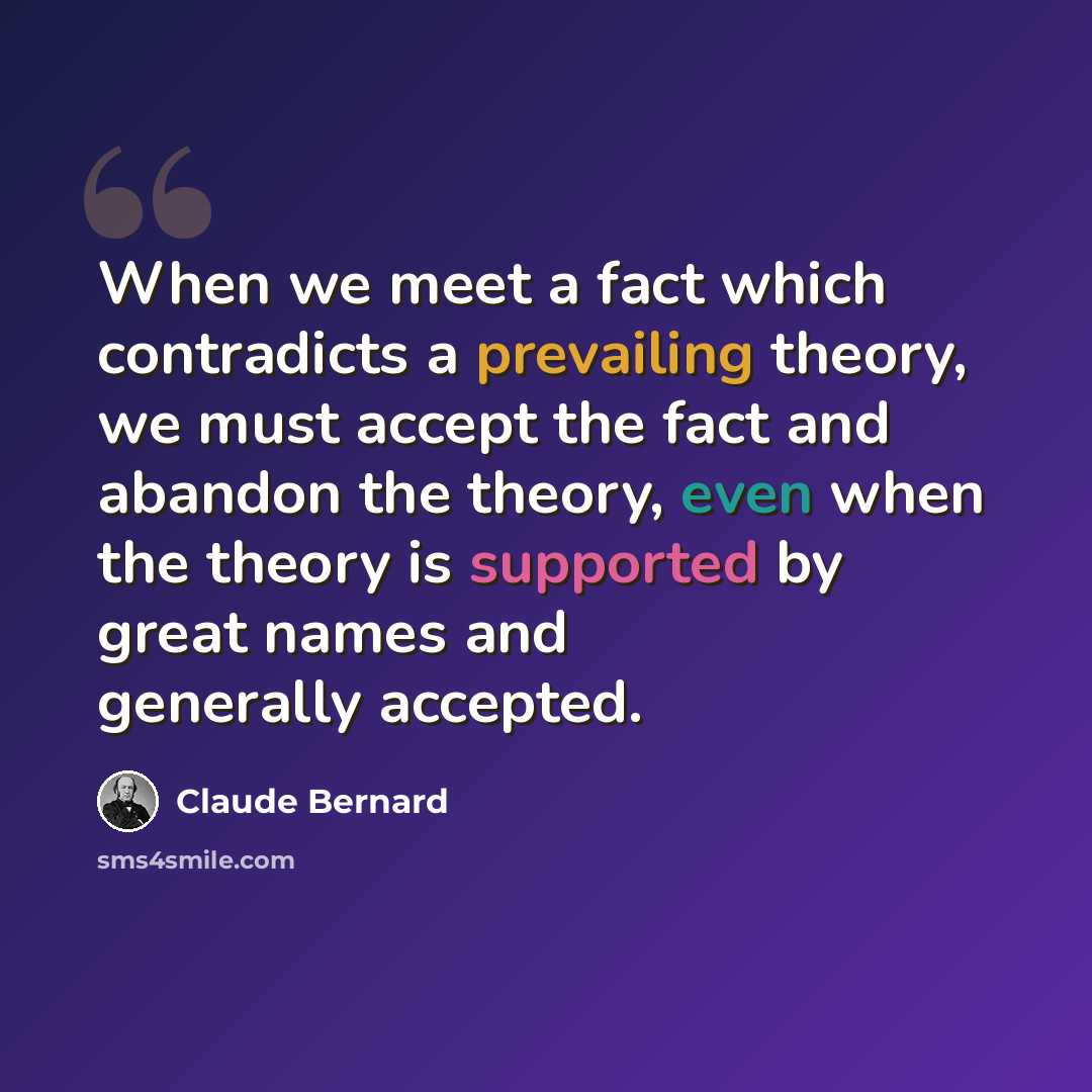 “When we meet a fact which contradicts a prevailing theory, we must accept the fact and abandon the theory, even when the theory is supported by great names and generally accepted.” quote by Claude Bernard