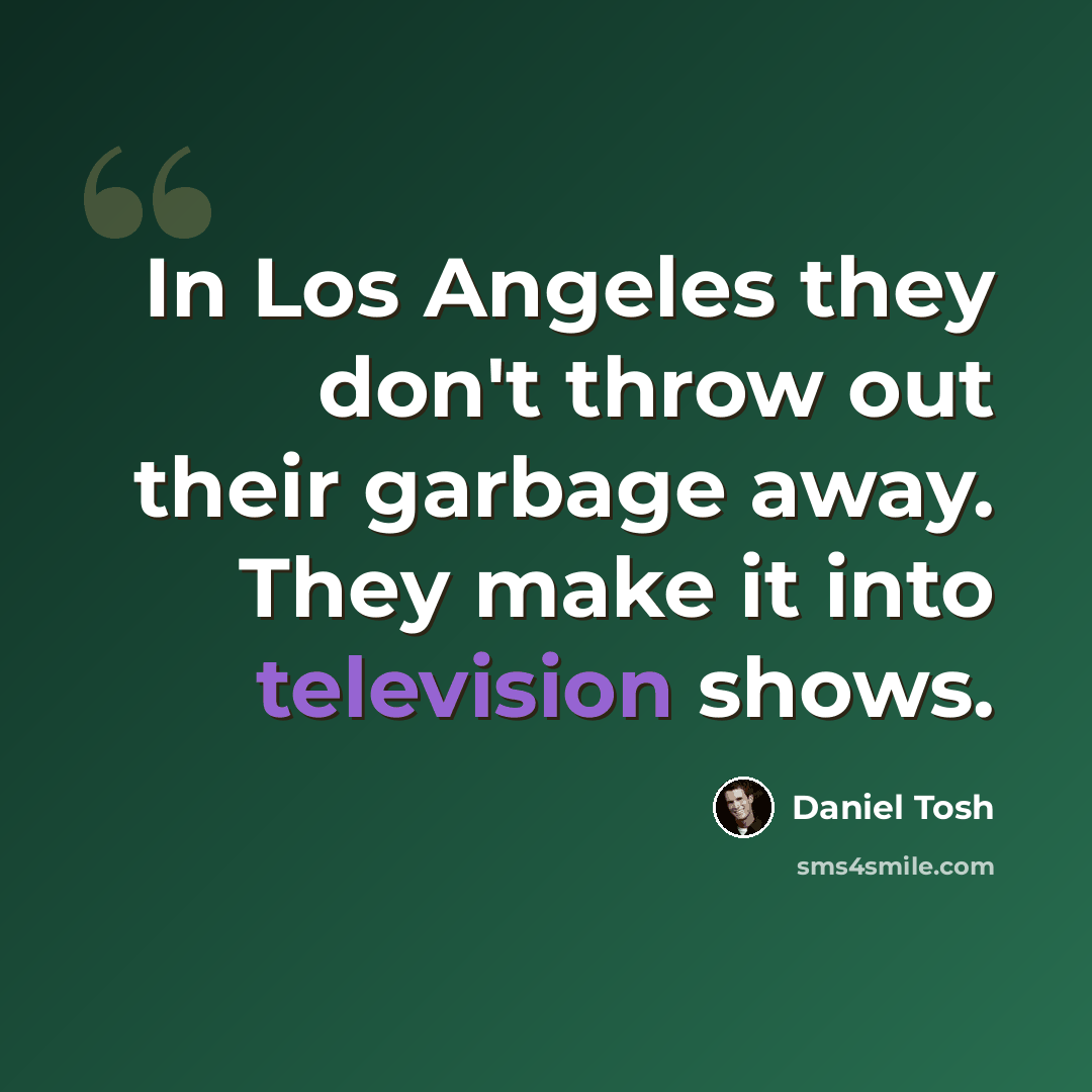 “In Los Angeles they don't throw out their garbage away. They make it into television shows.” quote by Daniel Tosh