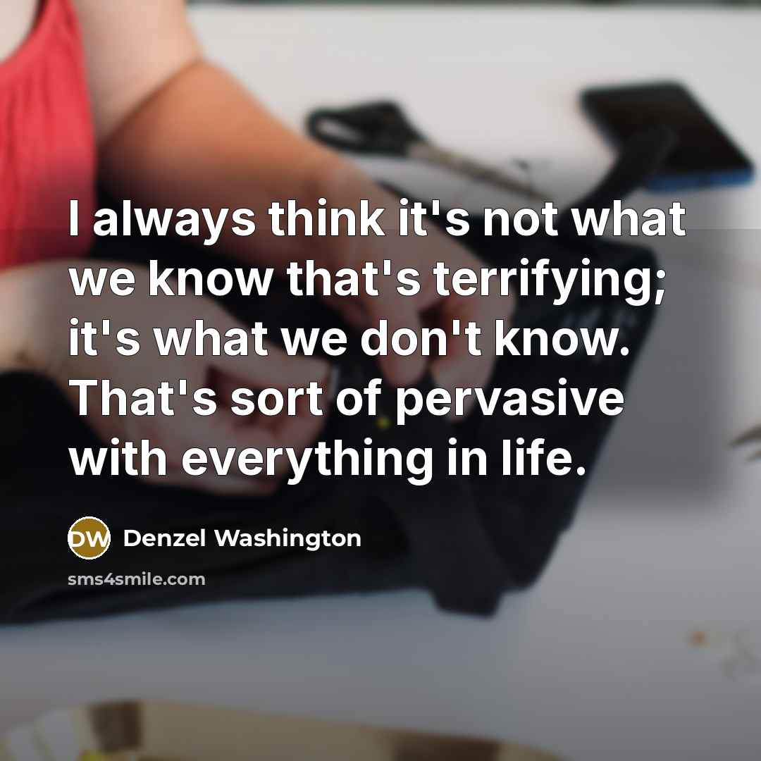 “I always think it's not what we know that's terrifying; it's what we don't know. That's sort of pervasive with everything in life.” quote by Denzel Washington