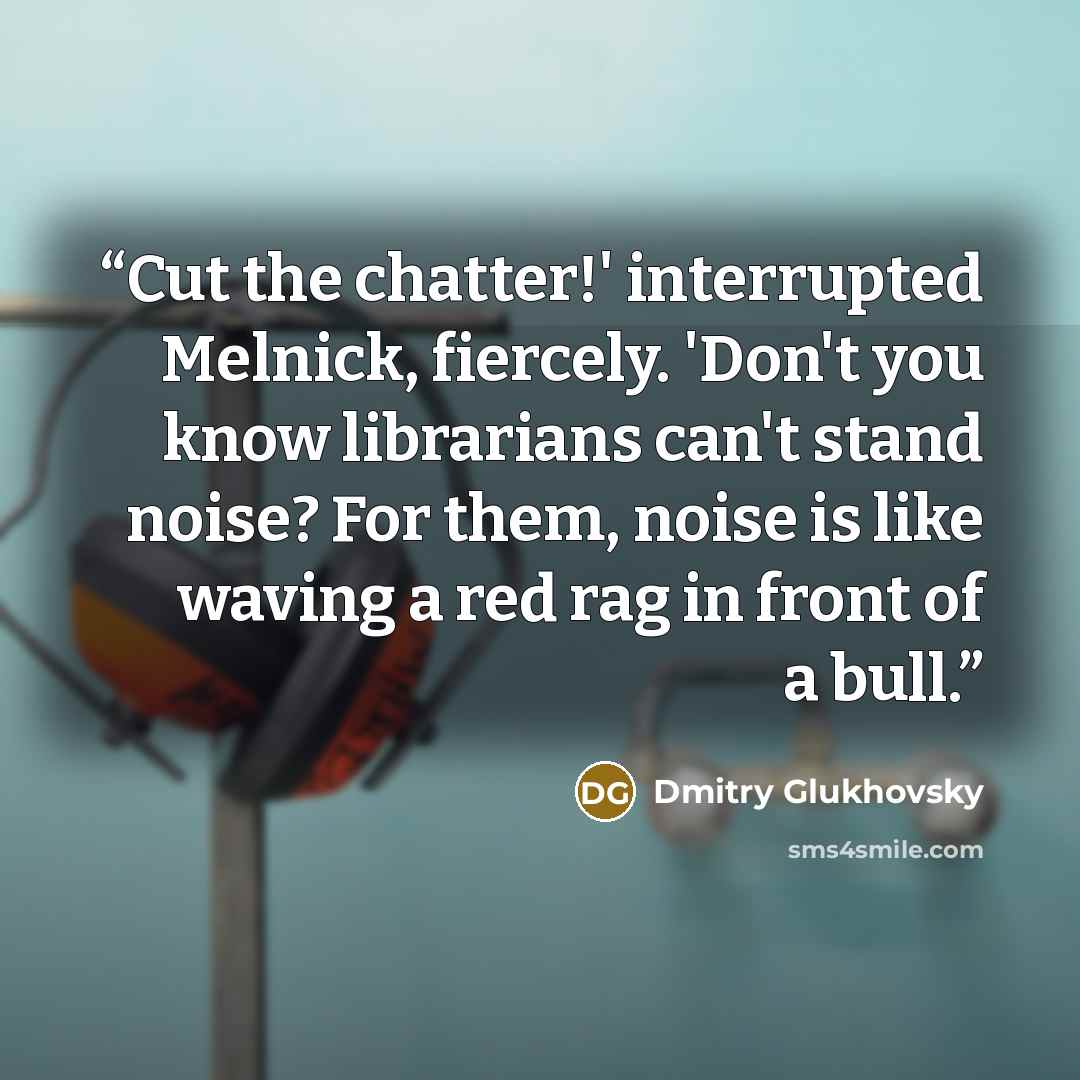 “Cut the chatter!' interrupted Melnick, fiercely. 'Don't you know librarians can't stand noise? For them, noise is like waving a red rag in front of a bull.” quote by Dmitry Glukhovsky