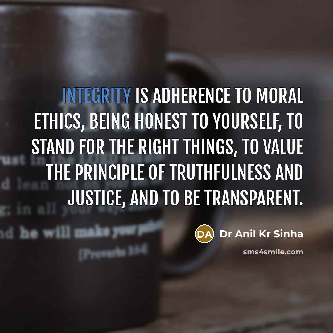 “Integrity is adherence to moral ethics, being honest to yourself, to stand for the right things, to value the principle of truthfulness and justice, and to be transparent.” quote by Dr Anil Kr Sinha