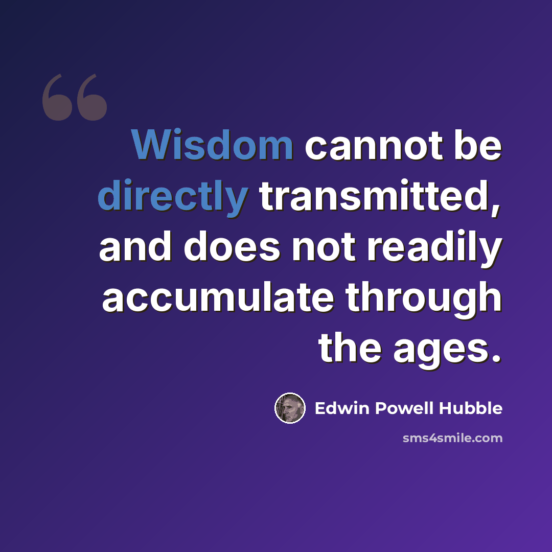 “Wisdom cannot be directly transmitted, and does not readily accumulate through the ages.” quote by Edwin Powell Hubble