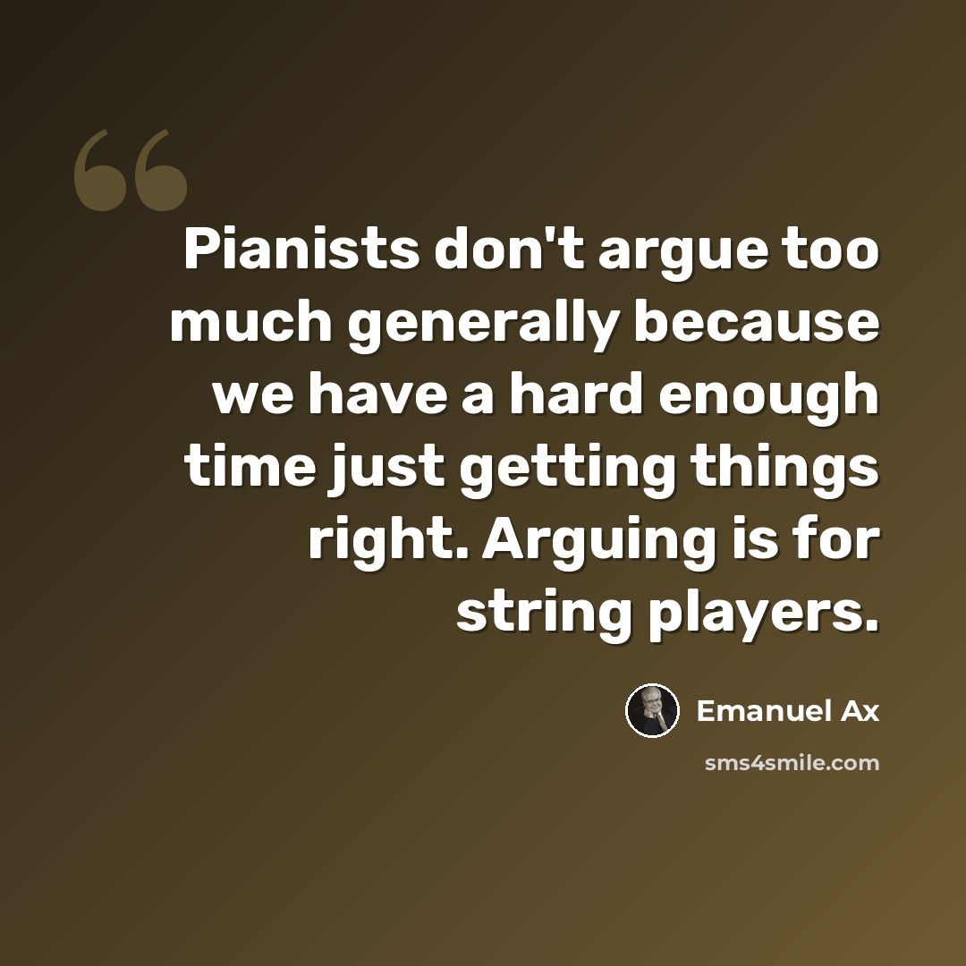“Pianists don't argue too much generally because we have a hard enough time just getting things right. Arguing is for string players.” quote by Emanuel Ax