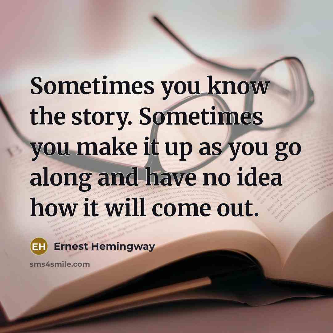 “Sometimes you know the story. Sometimes you make it up as you go along and have no idea how it will come out.” quote by Ernest Hemingway