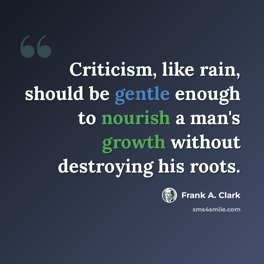 “Criticism, like rain, should be gentle enough to nourish a man's growth without destroying his roots.” quote by Frank A. Clark