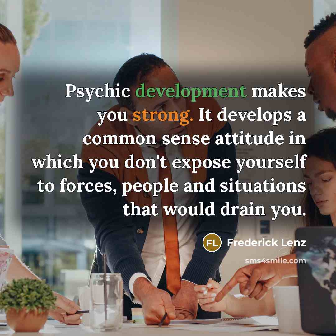 “Psychic development makes you strong. It develops a common sense attitude in which you don't expose yourself to forces, people and situations that would drain you.” quote by Frederick Lenz
