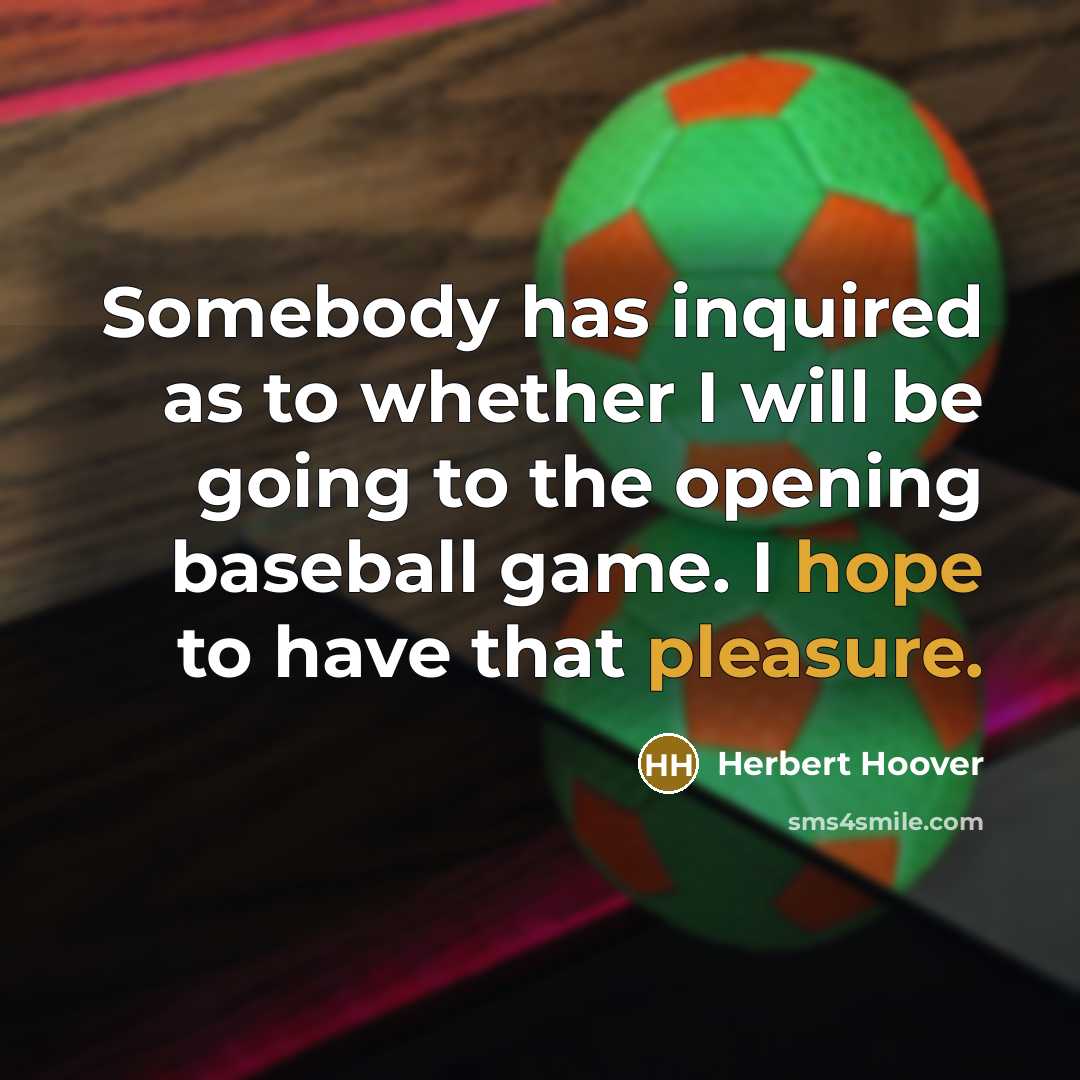 “Somebody has inquired as to whether I will be going to the opening baseball game. I hope to have that pleasure.” quote by Herbert Hoover
