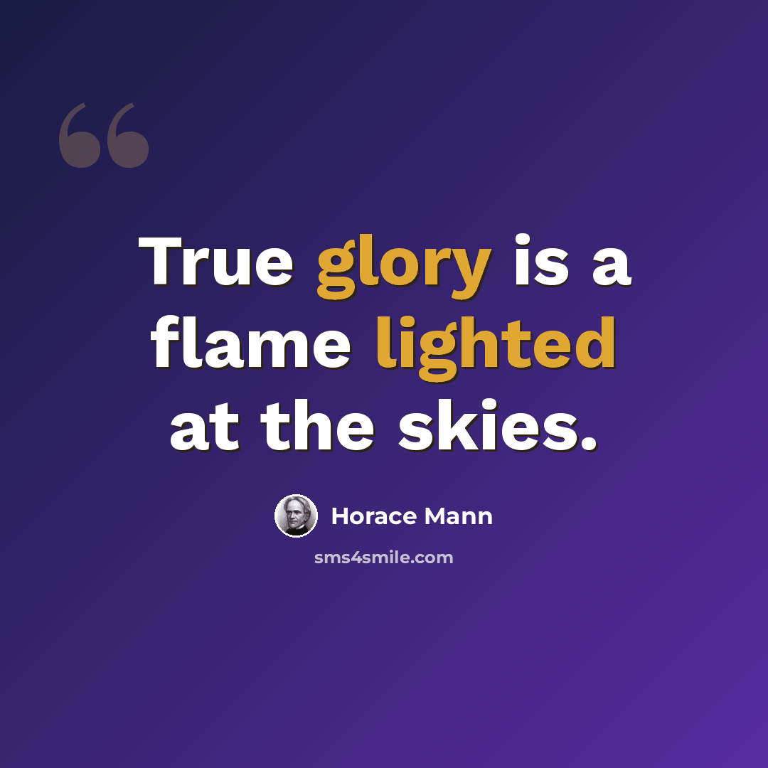 “True glory is a flame lighted at the skies.” quote by Horace Mann